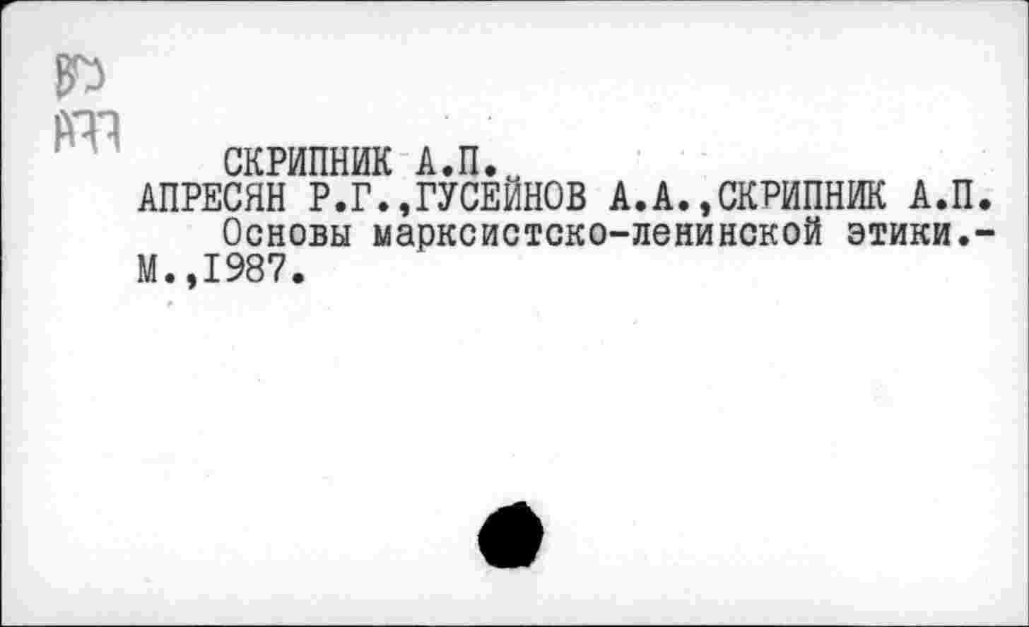 ﻿ст
СКРИПНИК А.П.
АПРЕСЯН Р.Г.,ГУСЕЙНОВ А.А.,СКРИПНИК А.П.
Основы марксистско-ленинской этики.-М.,1987.